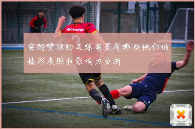 安踏赞助的足球明星有哪些他们的精彩表现和影响力分析