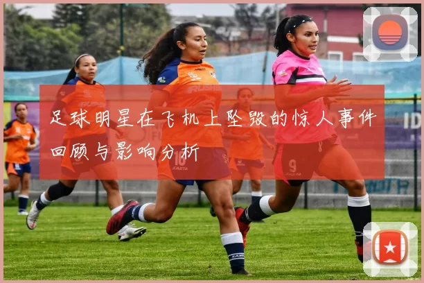 足球明星在飞机上坠毁的惊人事件回顾与影响分析