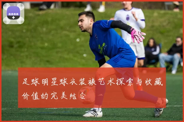足球明星球衣装裱艺术探索与收藏价值的完美结合