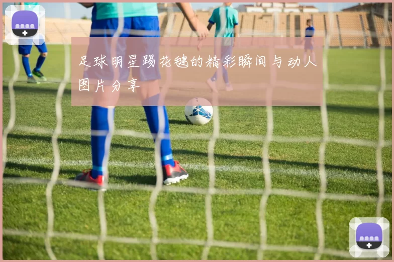 足球明星踢花毽的精彩瞬间与动人图片分享