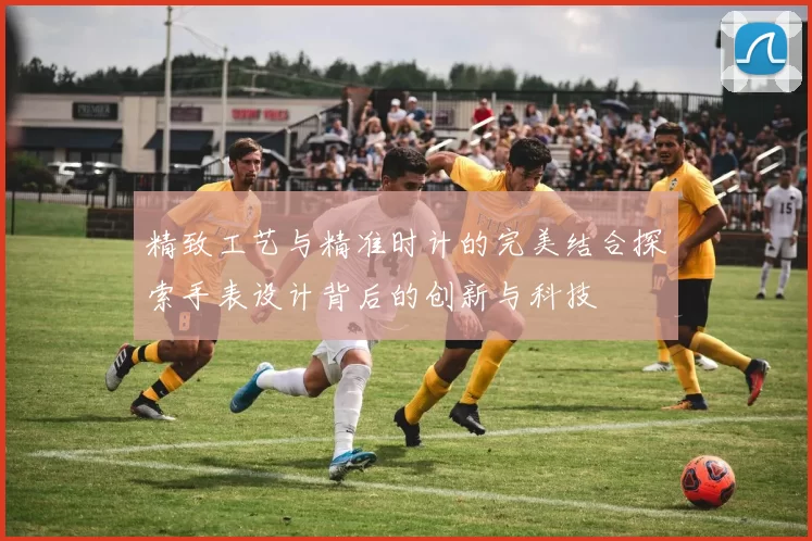 精致工艺与精准时计的完美结合探索手表设计背后的创新与科技
