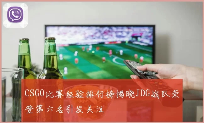 CSGO比赛经验排行榜揭晓JDG战队荣登第六名引发关注