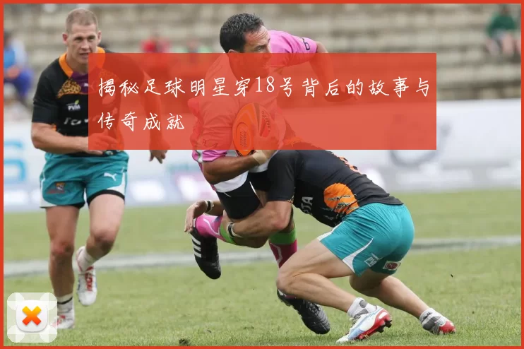 揭秘足球明星穿18号背后的故事与传奇成就