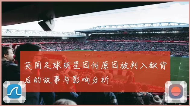 英国足球明星因何原因被判入狱背后的故事与影响分析