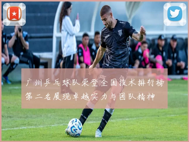 广州乒乓球队荣登全国技术排行榜第二名展现卓越实力与团队精神