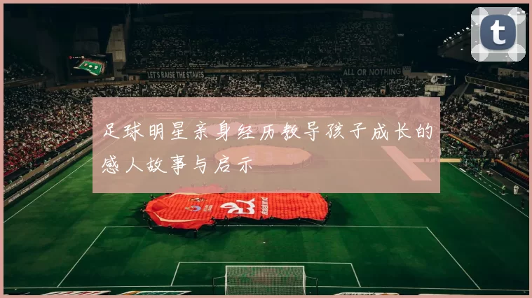 足球明星亲身经历教导孩子成长的感人故事与启示