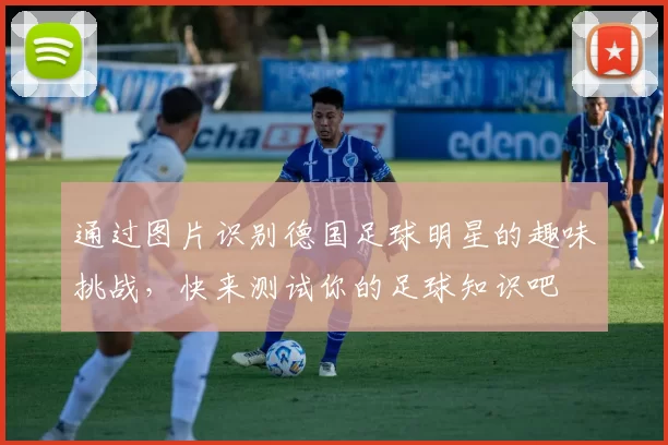 通过图片识别德国足球明星的趣味挑战，快来测试你的足球知识吧
