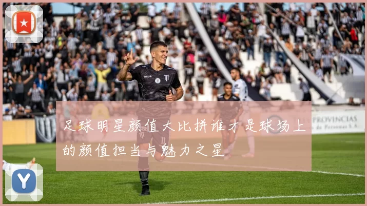 足球明星颜值大比拼谁才是球场上的颜值担当与魅力之星