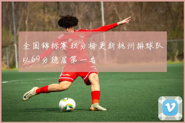 全国锦标赛积分榜更新杭州排球队以69分稳居第一名