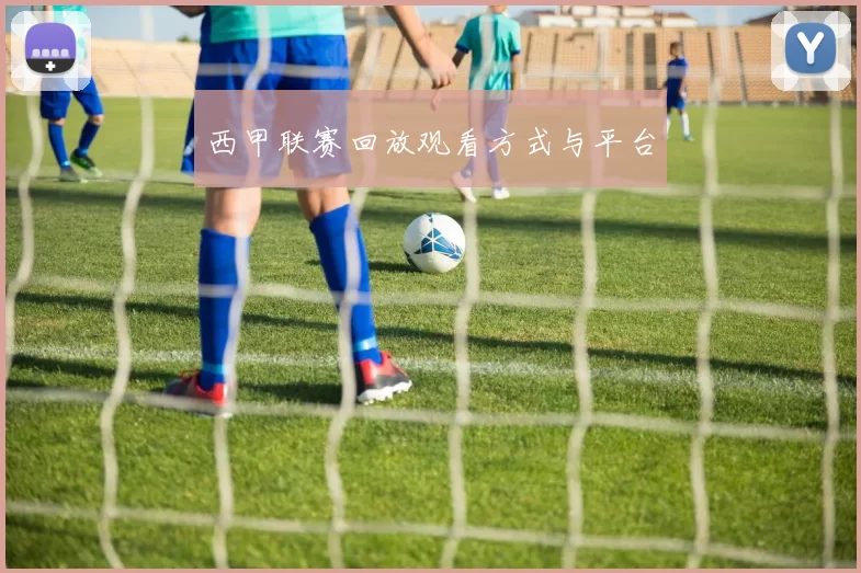 西甲联赛回放观看方式与平台